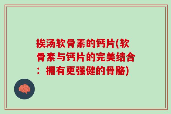 挨汤软骨素的钙片(软骨素与钙片的完美结合：拥有更强健的骨骼)