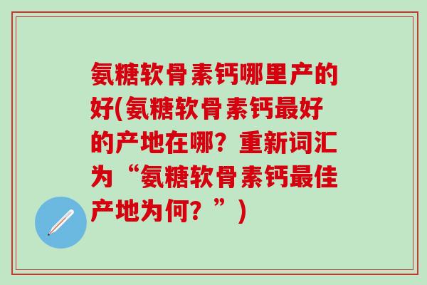 氨糖软骨素钙哪里产的好(氨糖软骨素钙最好的产地在哪？重新词汇为“氨糖软骨素钙最佳产地为何？”)