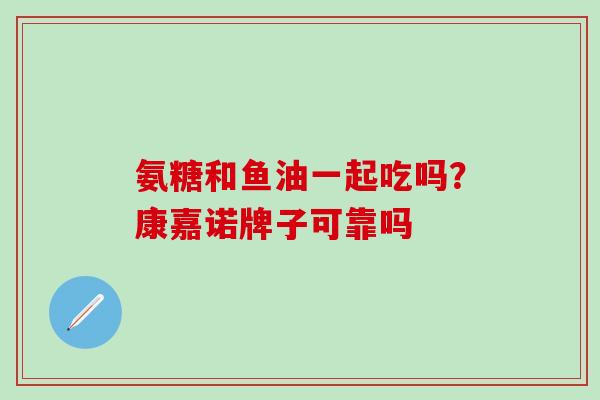 氨糖和鱼油一起吃吗？康嘉诺牌子可靠吗
