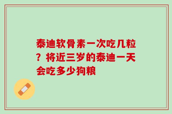 泰迪软骨素一次吃几粒？将近三岁的泰迪一天会吃多少狗粮