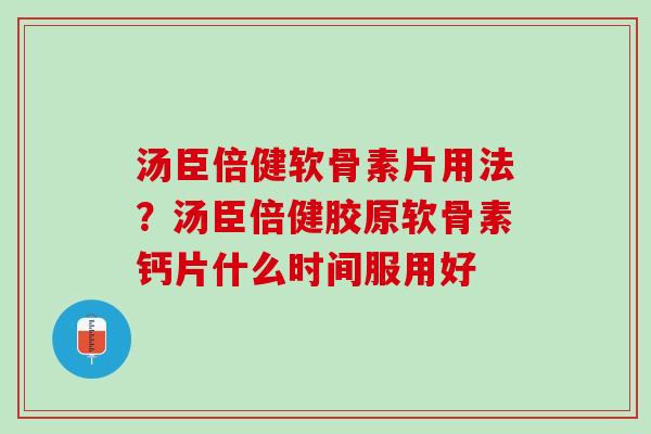 汤臣倍健软骨素片用法？汤臣倍健胶原软骨素钙片什么时间服用好