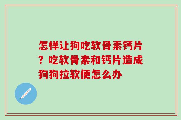怎样让狗吃软骨素钙片？吃软骨素和钙片造成狗狗拉软便怎么办