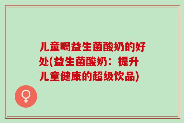 儿童喝益生菌酸奶的好处(益生菌酸奶:提升儿童健康的超级饮品) 儿童喝益生菌酸奶的好处(益生菌酸奶:提升儿童健康的超级饮品)