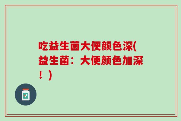 吃益生菌大便颜色深(益生菌：大便颜色加深！)
