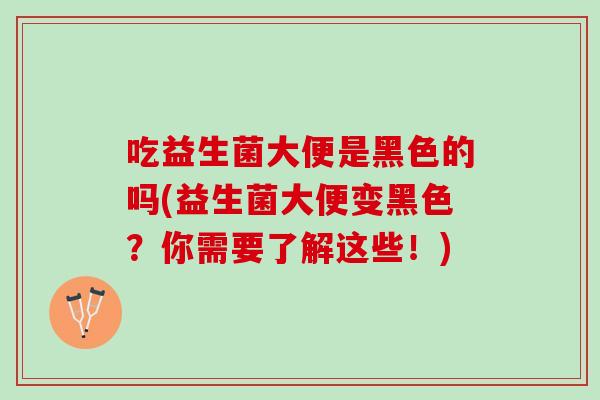 吃益生菌大便是黑色的吗(益生菌大便变黑色？你需要了解这些！)