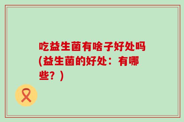 吃益生菌有啥子好处吗(益生菌的好处：有哪些？)