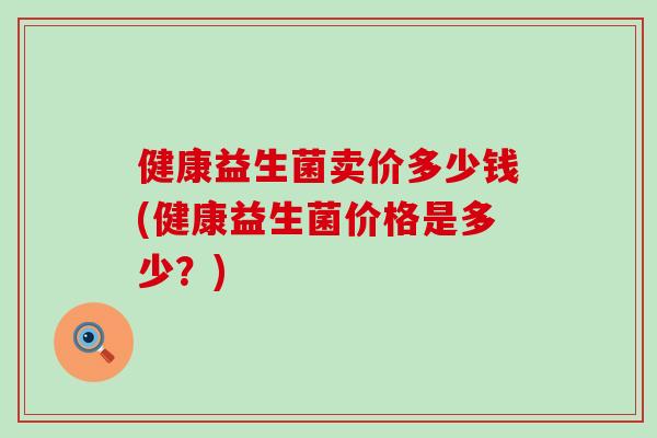 健康益生菌卖价多少钱(健康益生菌价格是多少？)