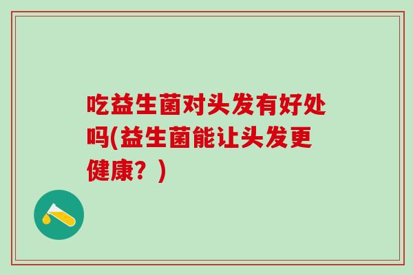 吃益生菌对头发有好处吗(益生菌能让头发更健康？)