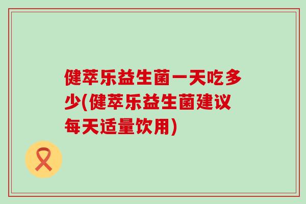 健萃乐益生菌一天吃多少(健萃乐益生菌建议每天适量饮用)