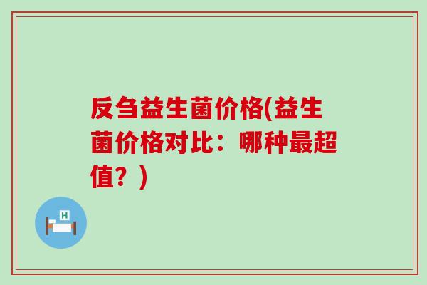 反刍益生菌价格(益生菌价格对比：哪种最超值？)