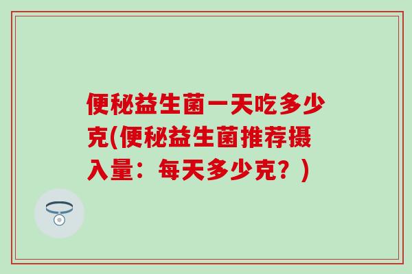 便秘益生菌一天吃多少克(便秘益生菌推荐摄入量：每天多少克？)