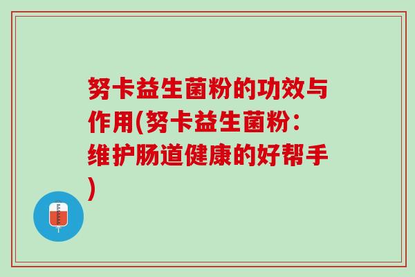 努卡益生菌粉的功效与作用(努卡益生菌粉：维护肠道健康的好帮手)