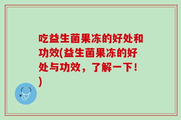 吃益生菌果冻的好处和功效(益生菌果冻的好处与功效，了解一下！)