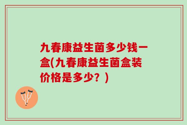 九春康益生菌多少钱一盒(九春康益生菌盒装价格是多少？)