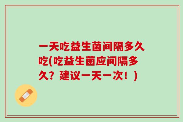 一天吃益生菌间隔多久吃(吃益生菌应间隔多久？建议一天一次！)
