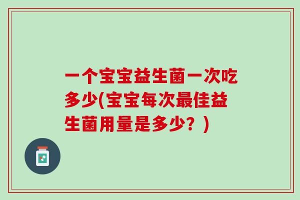 一个宝宝益生菌一次吃多少(宝宝每次最佳益生菌用量是多少？)