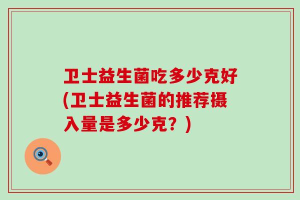卫士益生菌吃多少克好(卫士益生菌的推荐摄入量是多少克？)