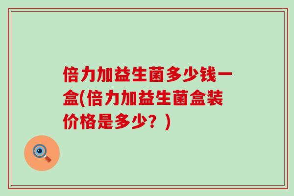 倍力加益生菌多少钱一盒(倍力加益生菌盒装价格是多少？)