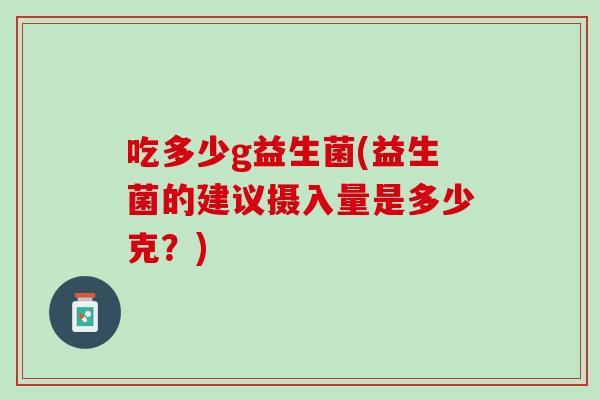 吃多少g益生菌(益生菌的建议摄入量是多少克？)