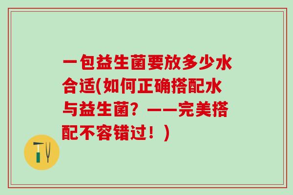 一包益生菌要放多少水合适(如何正确搭配水与益生菌？——完美搭配不容错过！)