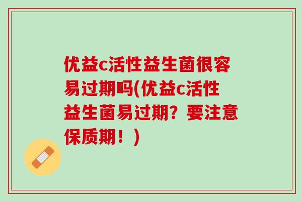 优益c活性益生菌很容易过期吗(优益c活性益生菌易过期？要注意保质期！)