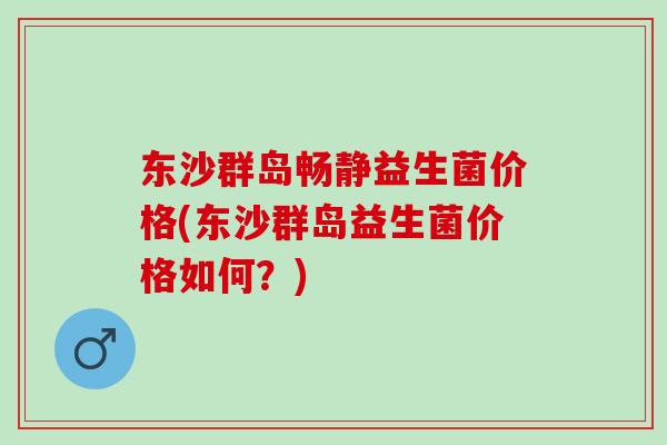 东沙群岛畅静益生菌价格(东沙群岛益生菌价格如何？)