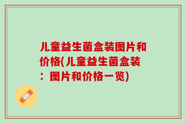 儿童益生菌盒装图片和价格(儿童益生菌盒装：图片和价格一览)