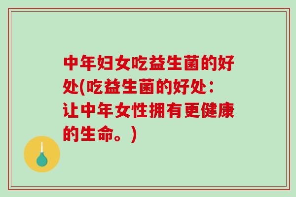中年妇女吃益生菌的好处(吃益生菌的好处：让中年女性拥有更健康的生命。)