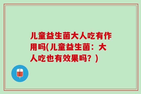 儿童益生菌大人吃有作用吗(儿童益生菌：大人吃也有效果吗？)