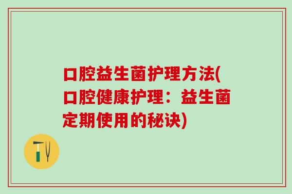 口腔益生菌护理方法(口腔健康护理：益生菌定期使用的秘诀)