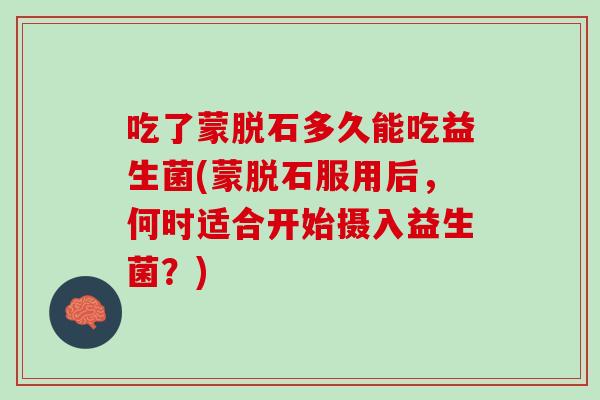 吃了蒙脱石多久能吃益生菌(蒙脱石服用后,何时适合开始摄入益生菌?) 吃了蒙脱石多久能吃益生菌(蒙脱石服用后,何时适合开始摄入益生菌?)