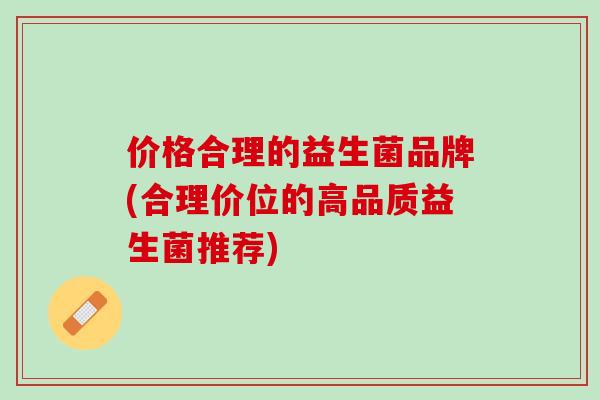 价格合理的益生菌品牌(合理价位的高品质益生菌推荐)