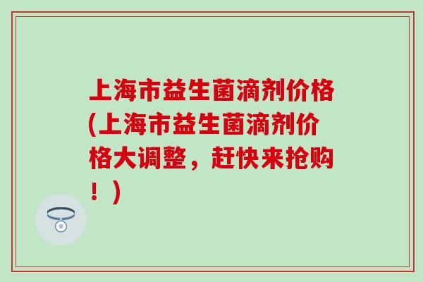上海市益生菌滴剂价格(上海市益生菌滴剂价格大调整，赶快来抢购！)