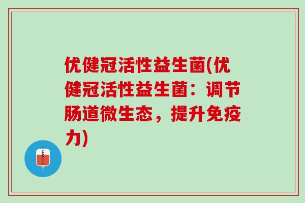 优健冠活性益生菌(优健冠活性益生菌：调节肠道微生态，提升免疫力)