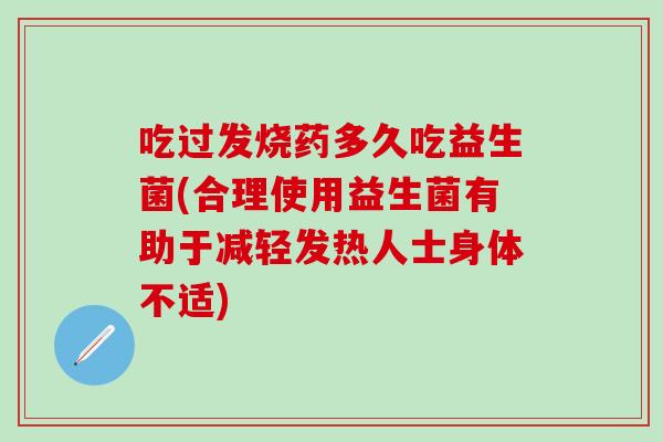 吃过发烧药多久吃益生菌(合理使用益生菌有助于减轻发热人士身体不适)
