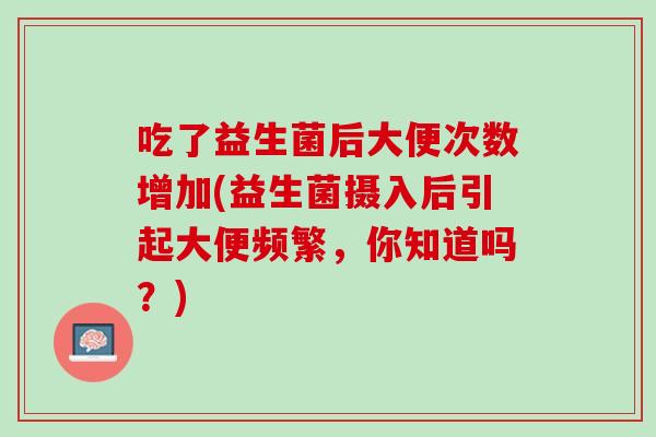 吃了益生菌后大便次数增加(益生菌摄入后引起大便频繁，你知道吗？)