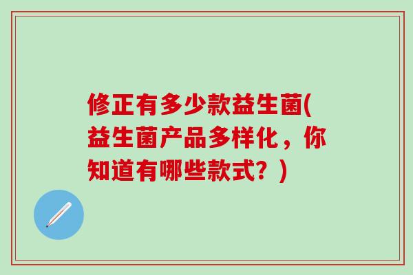 修正有多少款益生菌(益生菌产品多样化，你知道有哪些款式？)