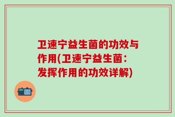 卫速宁益生菌的功效与作用(卫速宁益生菌：发挥作用的功效详解)