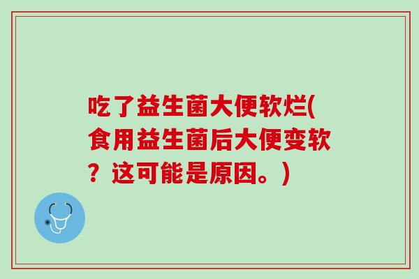 吃了益生菌大便软烂(食用益生菌后大便变软？这可能是原因。)