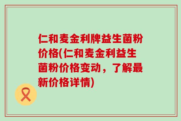 仁和麦金利牌益生菌粉价格(仁和麦金利益生菌粉价格变动，了解最新价格详情)