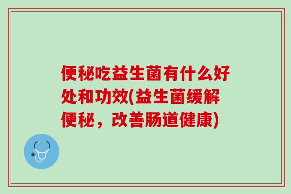 便秘吃益生菌有什么好处和功效(益生菌缓解便秘，改善肠道健康)