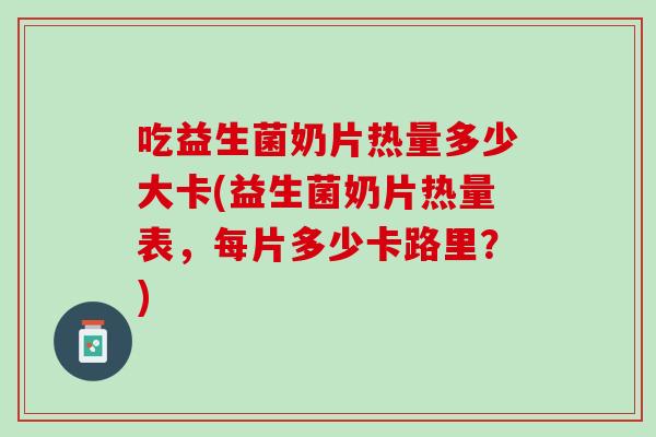 吃益生菌奶片热量多少大卡(益生菌奶片热量表，每片多少卡路里？)