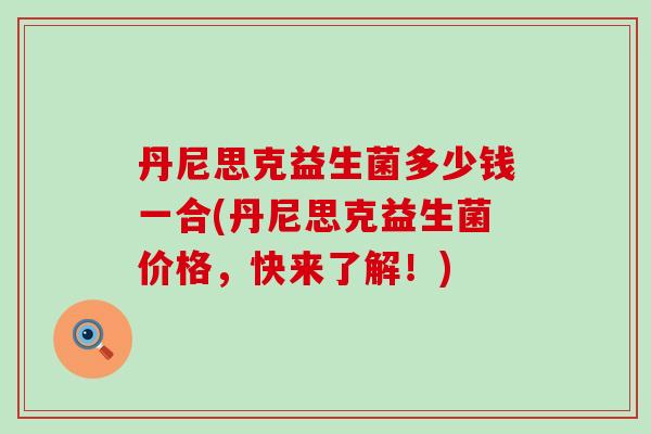 丹尼思克益生菌多少钱一合(丹尼思克益生菌价格，快来了解！)