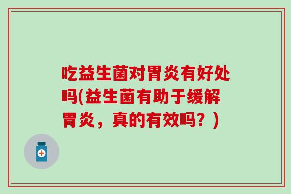 吃益生菌对胃炎有好处吗(益生菌有助于缓解胃炎，真的有效吗？)