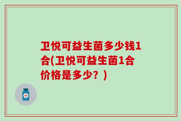 卫悦可益生菌多少钱1合(卫悦可益生菌1合价格是多少？)