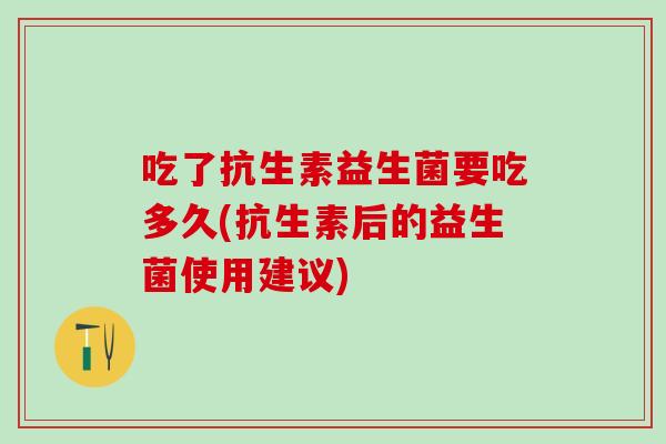 吃了抗生素益生菌要吃多久(抗生素后的益生菌使用建议)