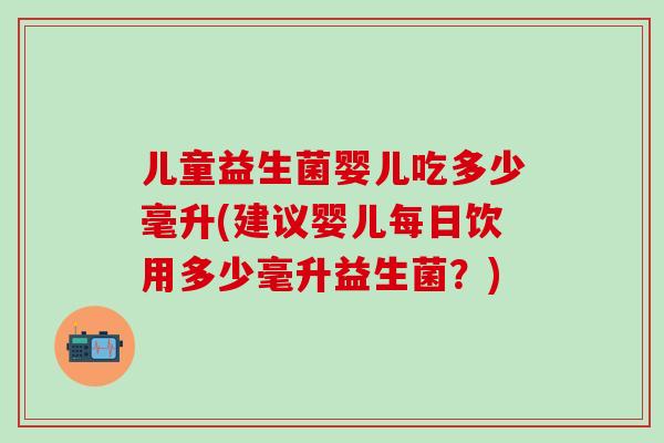儿童益生菌婴儿吃多少毫升(建议婴儿每日饮用多少毫升益生菌？)