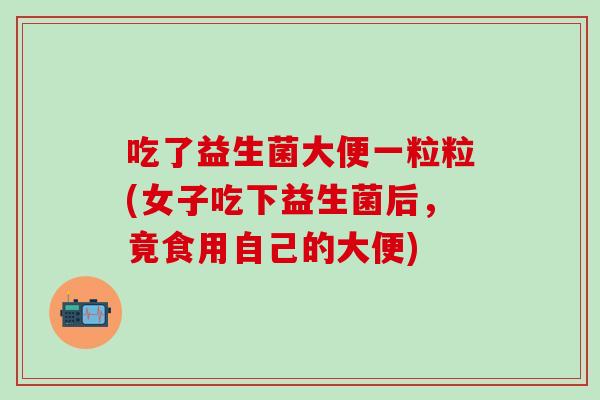 吃了益生菌大便一粒粒(女子吃下益生菌后，竟食用自己的大便)