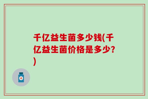 千亿益生菌多少钱(千亿益生菌价格是多少？)