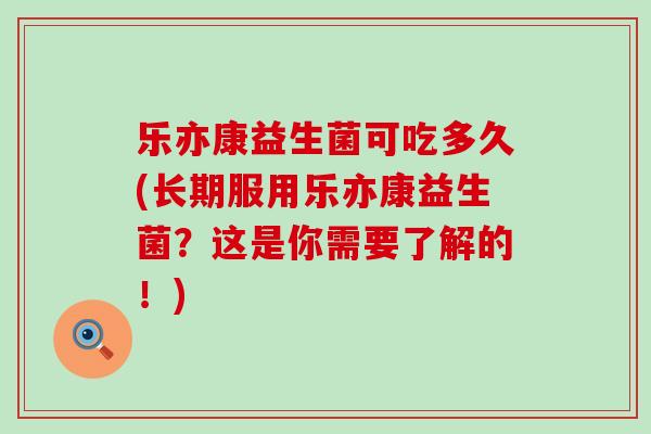 乐亦康益生菌可吃多久(长期服用乐亦康益生菌？这是你需要了解的！)